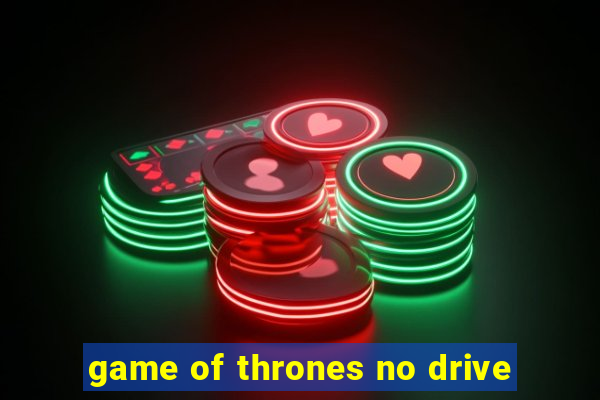 game of thrones no drive