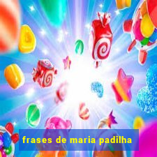 frases de maria padilha