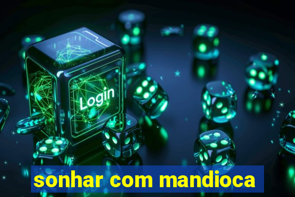 sonhar com mandioca