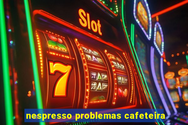 nespresso problemas cafeteira