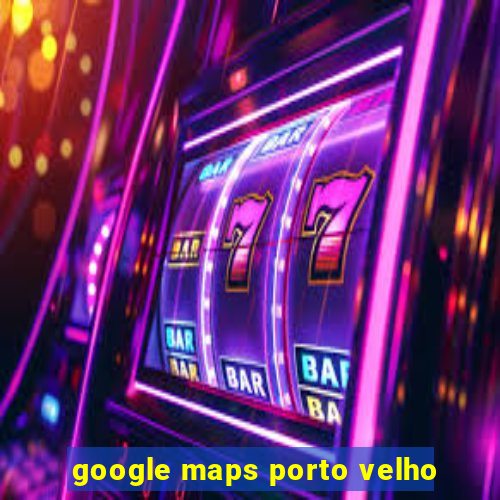 google maps porto velho