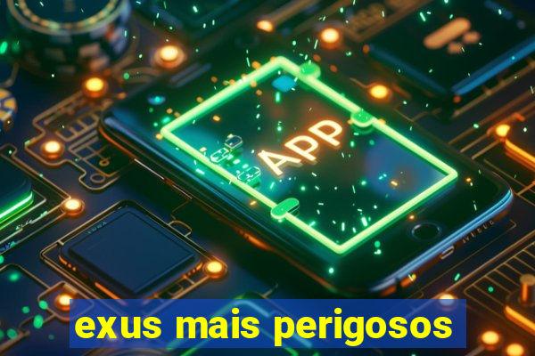 exus mais perigosos