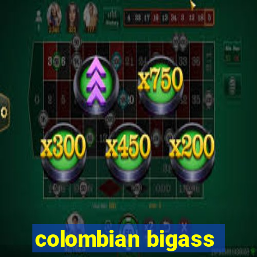 colombian bigass