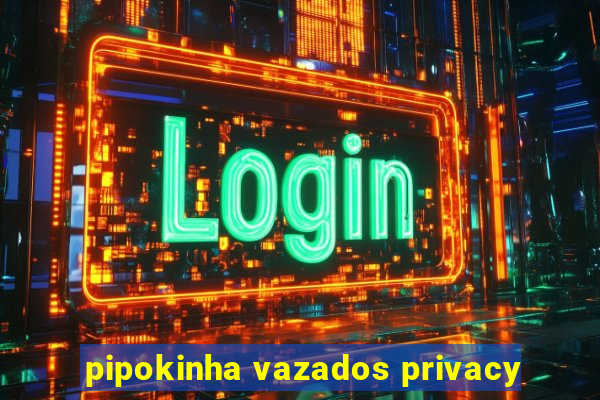 pipokinha vazados privacy