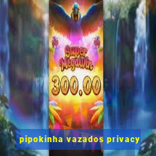 pipokinha vazados privacy