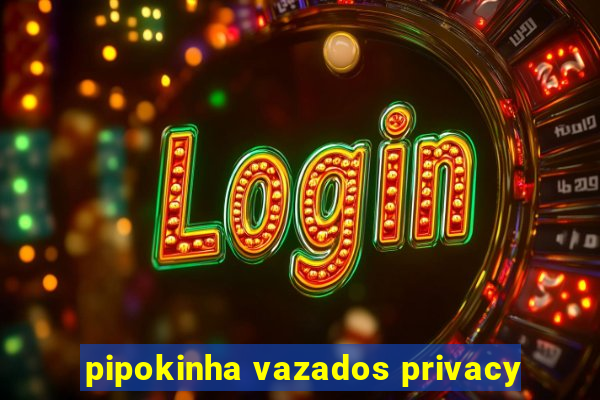 pipokinha vazados privacy