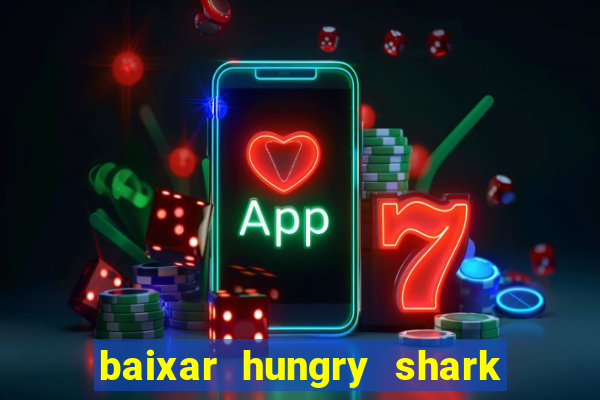 baixar hungry shark evolution dinheiro infinito