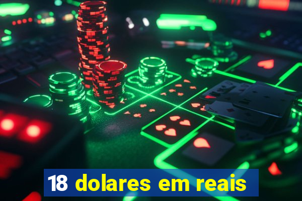 18 dolares em reais