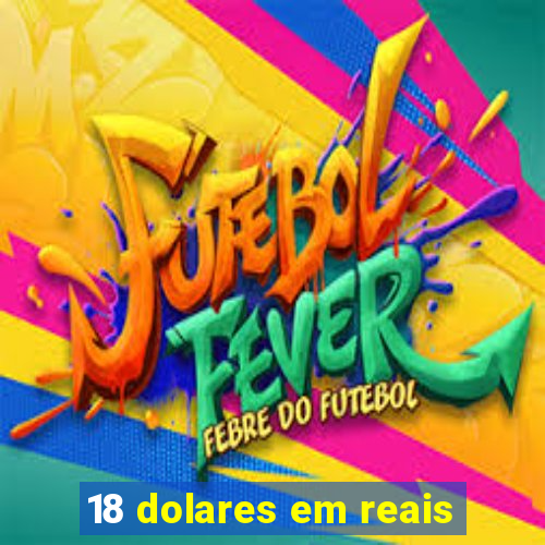 18 dolares em reais