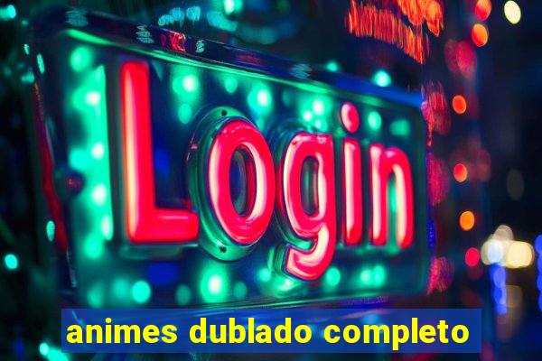 animes dublado completo