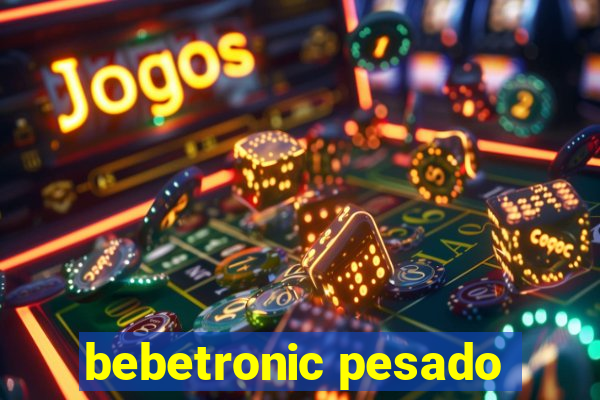 bebetronic pesado