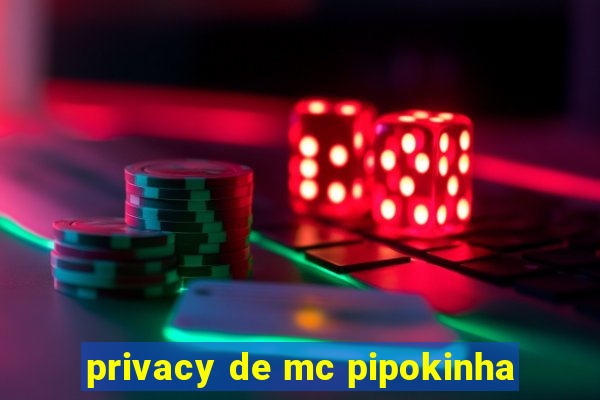 privacy de mc pipokinha