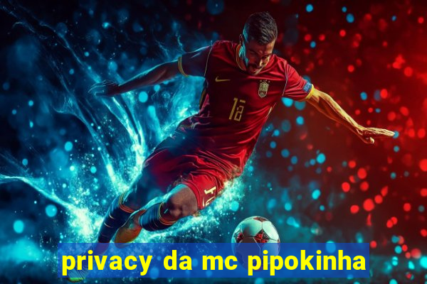 privacy da mc pipokinha