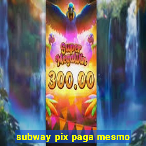 subway pix paga mesmo