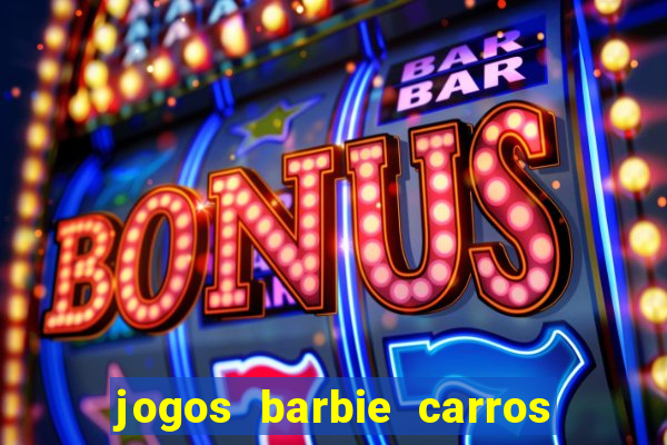 jogos barbie carros suas amigas