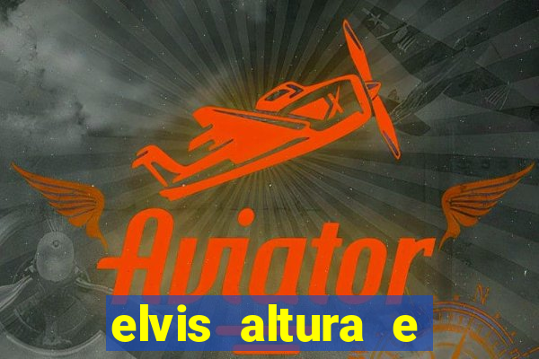 elvis altura e peso elvis bugalu altura e