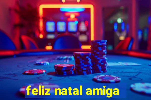 feliz natal amiga