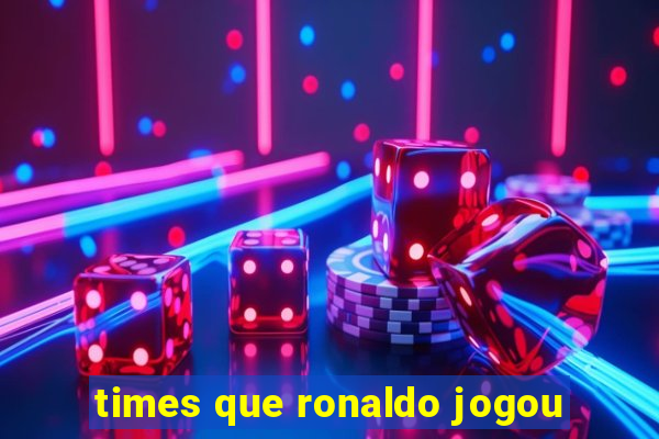 times que ronaldo jogou