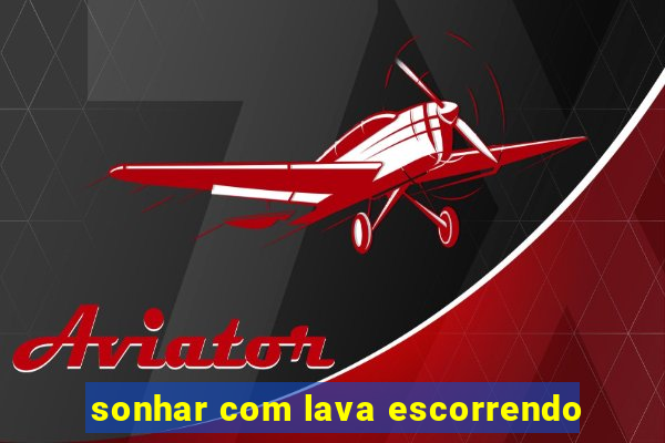 sonhar com lava escorrendo