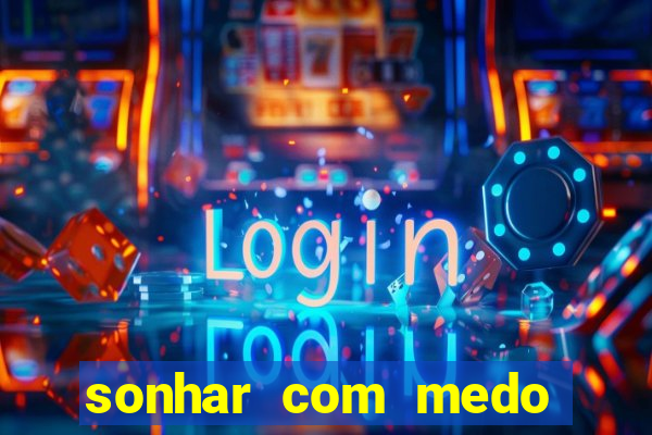 sonhar com medo jogo do bicho