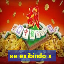 se exibindo x