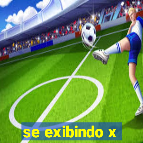 se exibindo x