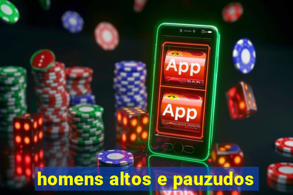 homens altos e pauzudos