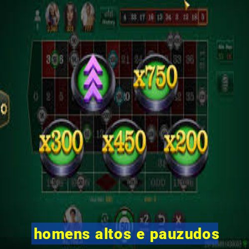 homens altos e pauzudos