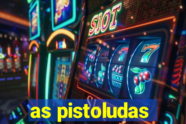 as pistoludas