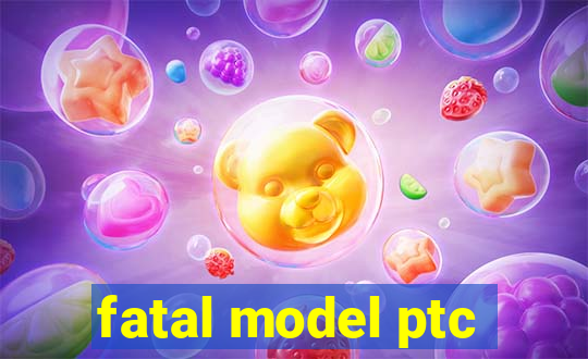 fatal model ptc