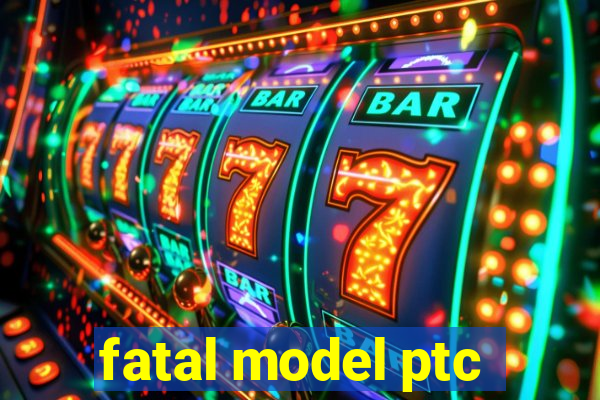 fatal model ptc