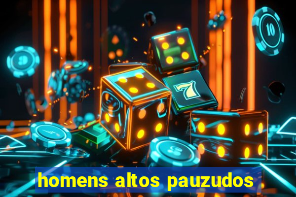 homens altos pauzudos