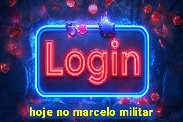 hoje no marcelo militar