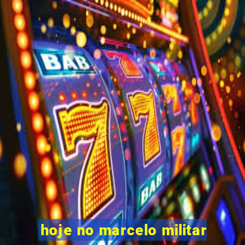 hoje no marcelo militar