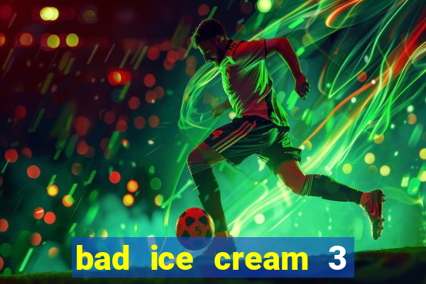 bad ice cream 3 no jogos 360