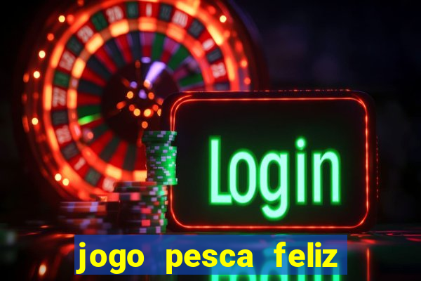 jogo pesca feliz que ganha dinheiro