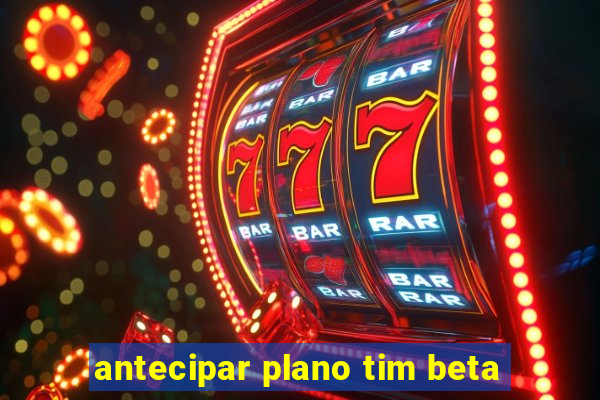 antecipar plano tim beta