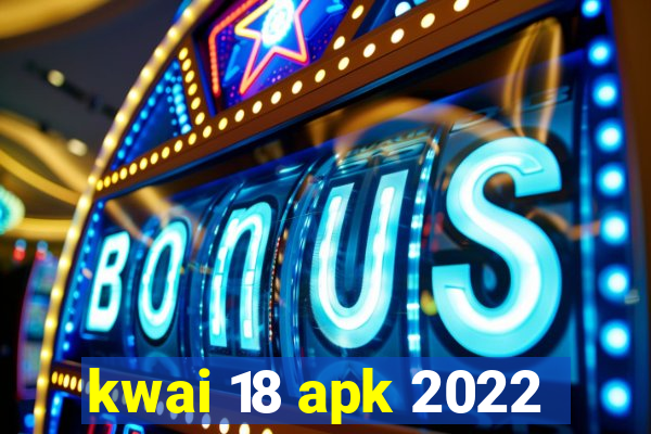 kwai 18 apk 2022