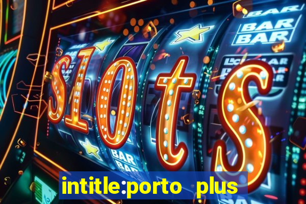 intitle:porto plus or inurl:porto plus -inurl:instagram.com or -inurl:facebook.com