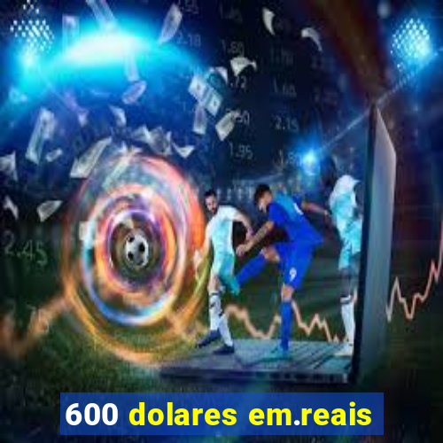 600 dolares em.reais