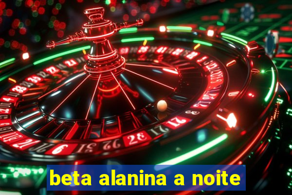 beta alanina a noite