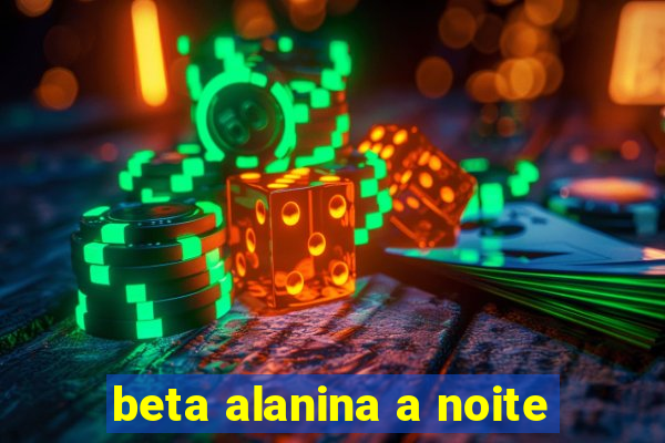 beta alanina a noite