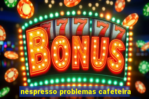 nespresso problemas cafeteira