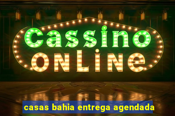 casas bahia entrega agendada