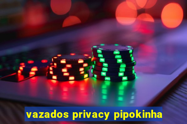 vazados privacy pipokinha