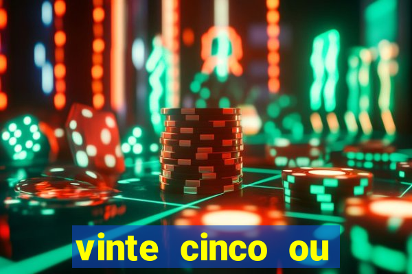 vinte cinco ou vinte e cinco