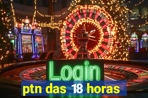 ptn das 18 horas