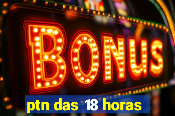 ptn das 18 horas