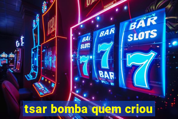 tsar bomba quem criou