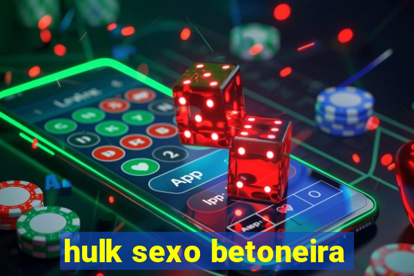 hulk sexo betoneira